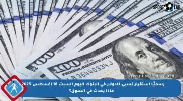 رسميًا استقرار نسبي للدولار في البنوك اليوم السبت 16 أغسطس 2025.. ماذا يحدث في السوق؟